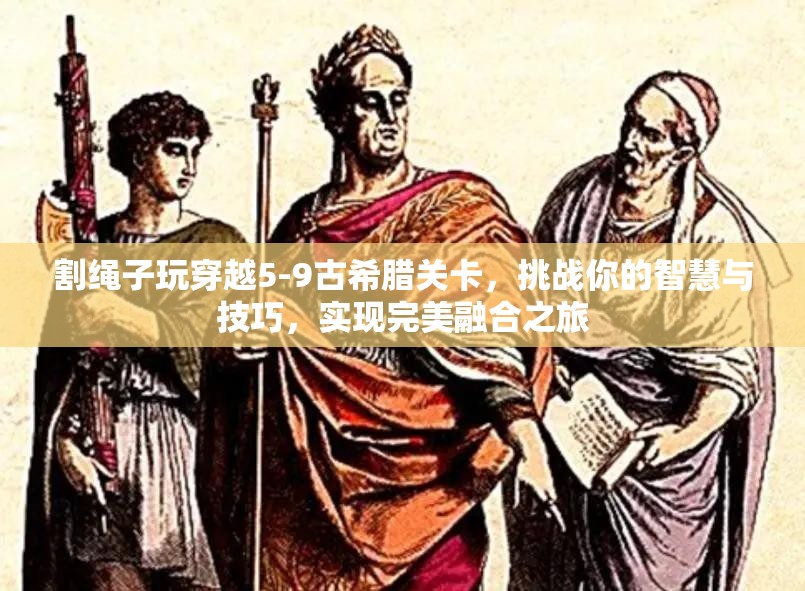 割绳子玩穿越5-9古希腊关卡，挑战你的智慧与技巧，实现完美融合之旅