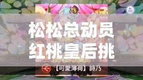 松松总动员红桃皇后挑战全面攻略，掌握关键技巧，解锁必胜之路