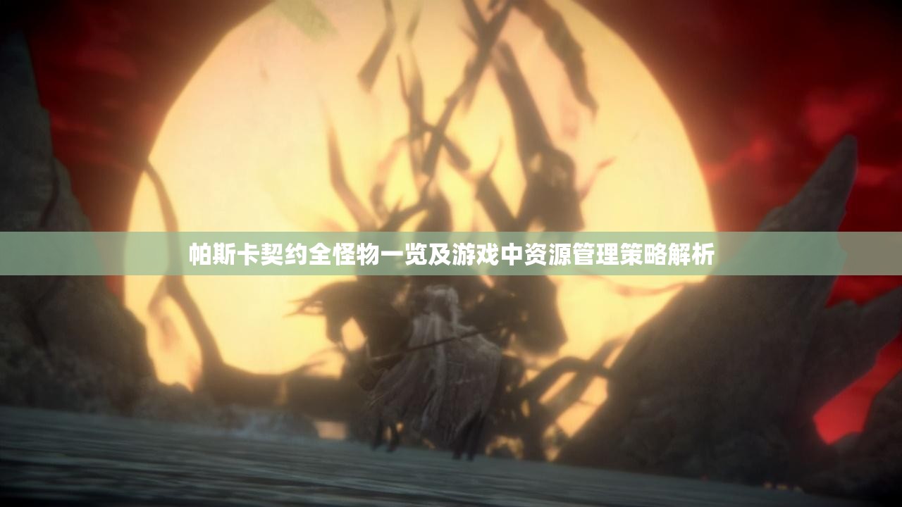 帕斯卡契约全怪物一览及游戏中资源管理策略解析