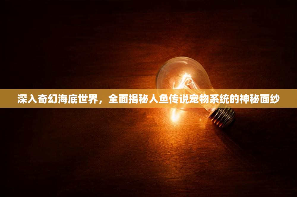 深入奇幻海底世界，全面揭秘人鱼传说宠物系统的神秘面纱