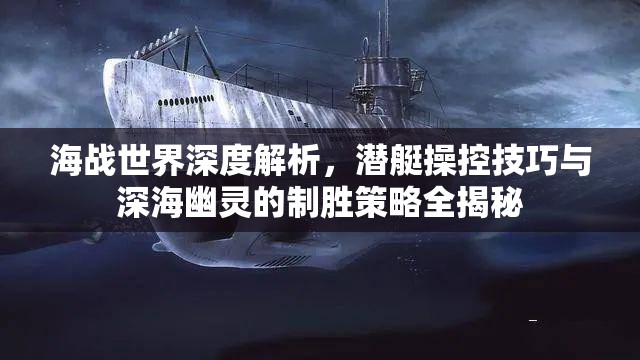 海战世界深度解析，潜艇操控技巧与深海幽灵的制胜策略全揭秘