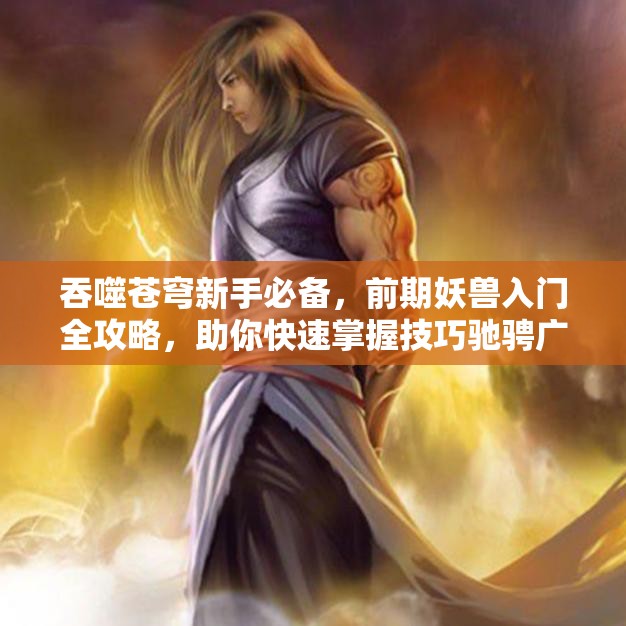 吞噬苍穹新手必备，前期妖兽入门全攻略，助你快速掌握技巧驰骋广阔苍穹