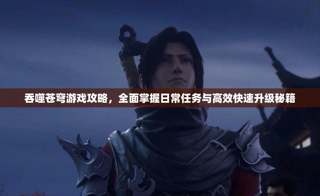 吞噬苍穹游戏攻略，全面掌握日常任务与高效快速升级秘籍