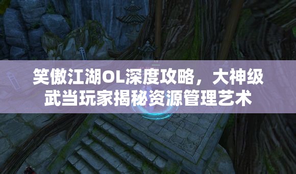 笑傲江湖OL深度攻略，大神级武当玩家揭秘资源管理艺术