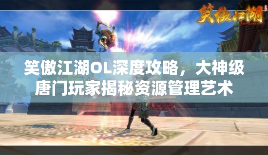 笑傲江湖OL深度攻略，大神级唐门玩家揭秘资源管理艺术
