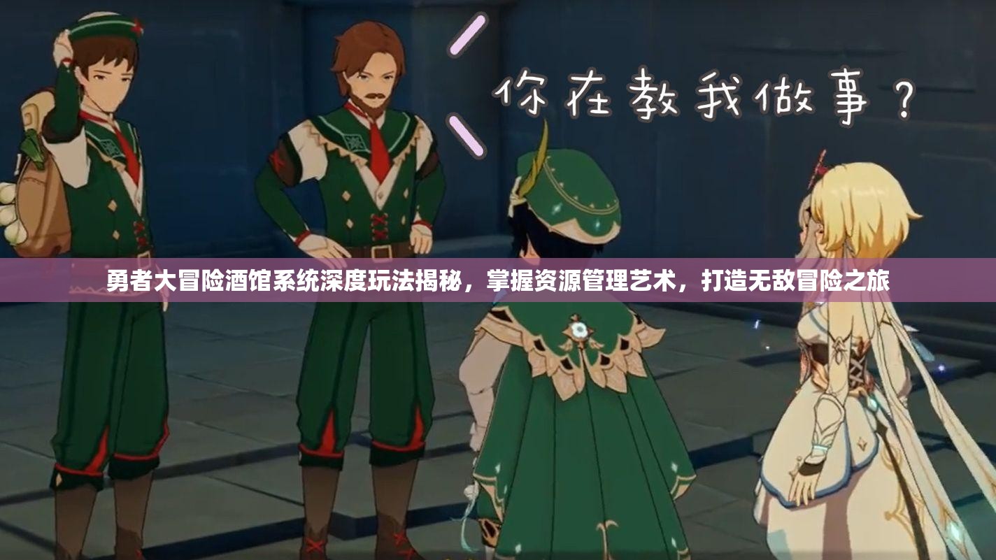 勇者大冒险酒馆系统深度玩法揭秘，掌握资源管理艺术，打造无敌冒险之旅