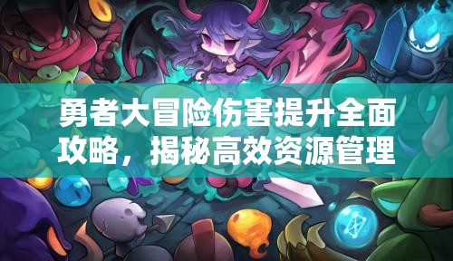 勇者大冒险伤害提升全面攻略，揭秘高效资源管理的艺术与技巧