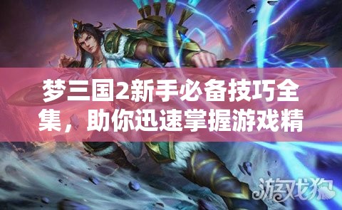 梦三国2新手必备技巧全集，助你迅速掌握游戏精髓，驰骋于激烈的三国战场