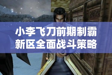 小李飞刀前期制霸新区全面战斗策略与技巧深度解析