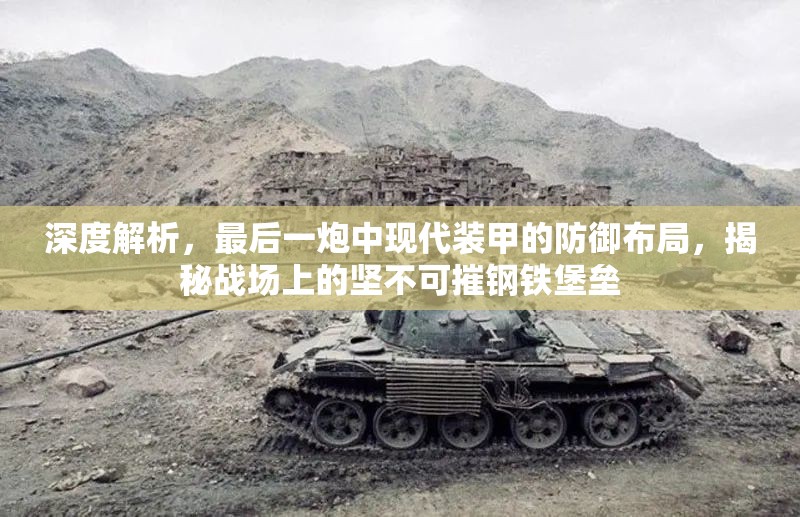 深度解析，最后一炮中现代装甲的防御布局，揭秘战场上的坚不可摧钢铁堡垒