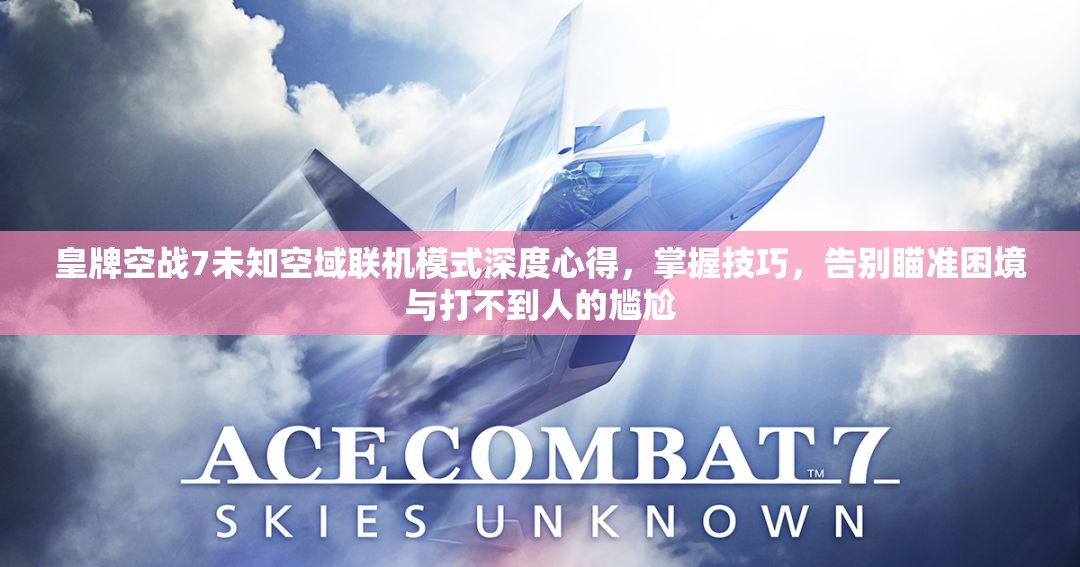 皇牌空战7未知空域联机模式深度心得，掌握技巧，告别瞄准困境与打不到人的尴尬