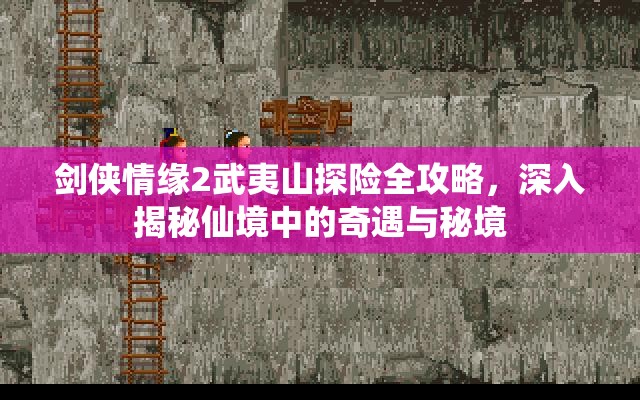剑侠情缘2武夷山探险全攻略，深入揭秘仙境中的奇遇与秘境