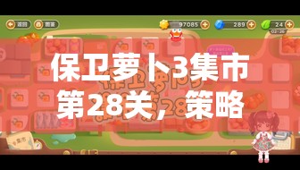 保卫萝卜3集市第28关，策略布局与智慧应对的双重极限考验