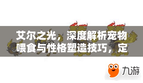 艾尔之光，深度解析宠物喂食与性格塑造技巧，定制你的独一无二专属萌宠