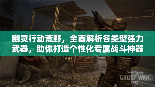 幽灵行动荒野，全面解析各类型强力武器，助你打造个性化专属战斗神器