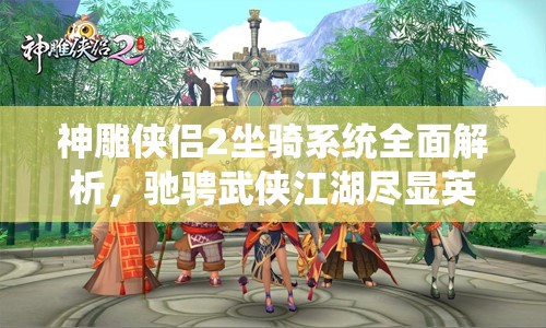 神雕侠侣2坐骑系统全面解析，驰骋武侠江湖尽显英雄豪杰英姿