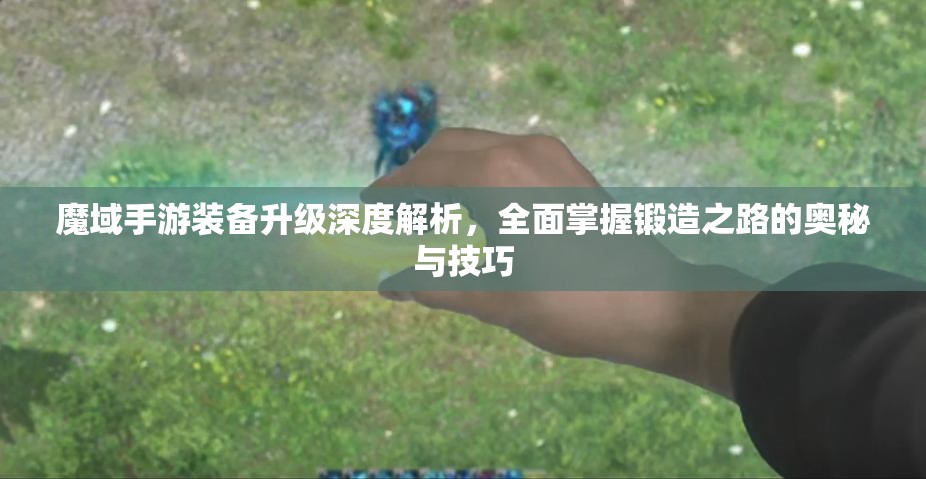 魔域手游装备升级深度解析，全面掌握锻造之路的奥秘与技巧