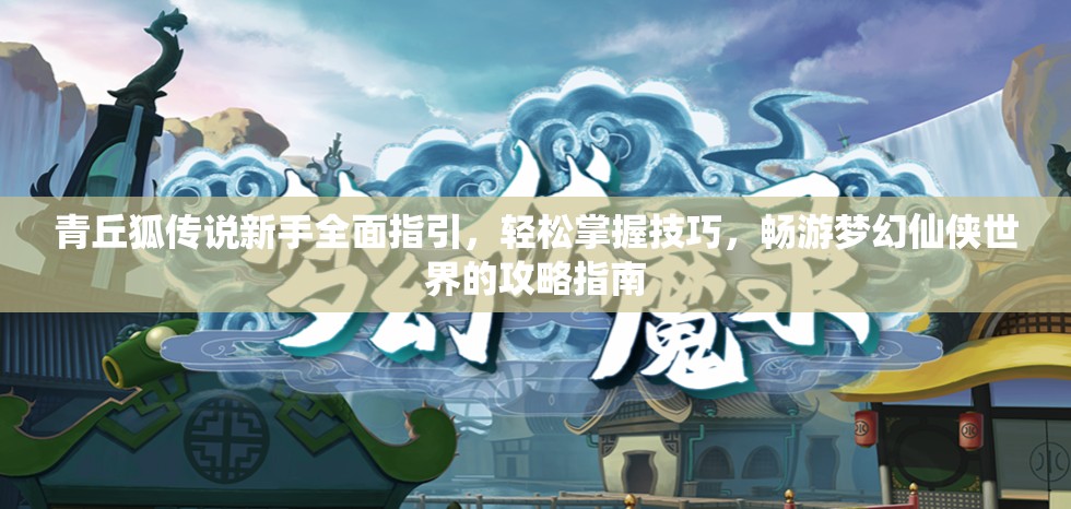 青丘狐传说新手全面指引，轻松掌握技巧，畅游梦幻仙侠世界的攻略指南