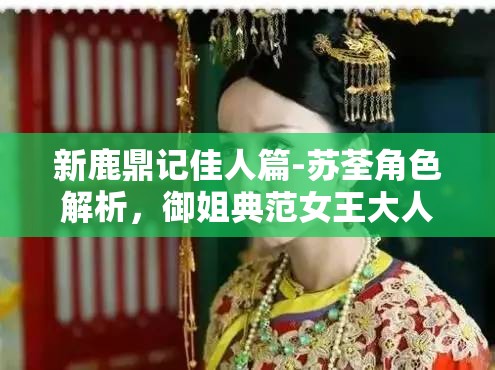 新鹿鼎记佳人篇-苏荃角色解析，御姐典范女王大人在资源管理中的核心地位与高效策略