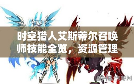 时空猎人艾斯蒂尔召唤师技能全览，资源管理、高效运用策略及价值最大化指南