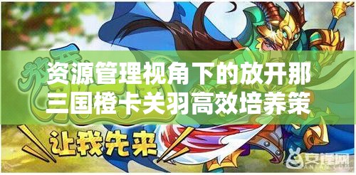 资源管理视角下的放开那三国橙卡关羽高效培养策略解析