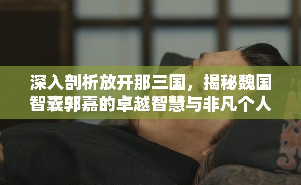 深入剖析放开那三国，揭秘魏国智囊郭嘉的卓越智慧与非凡个人魅力