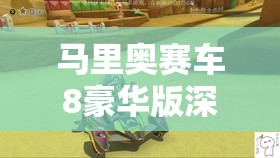马里奥赛车8豪华版深度解析，刺刺龟壳巧妙运用与蓝龟壳震撼威力揭秘