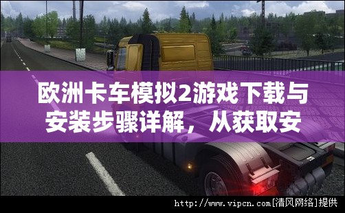 欧洲卡车模拟2游戏下载与安装步骤详解，从获取安装包到成功运行的全面指南