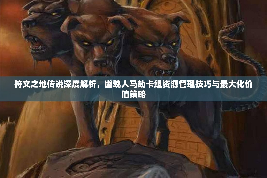 符文之地传说深度解析，幽魂人马劫卡组资源管理技巧与最大化价值策略
