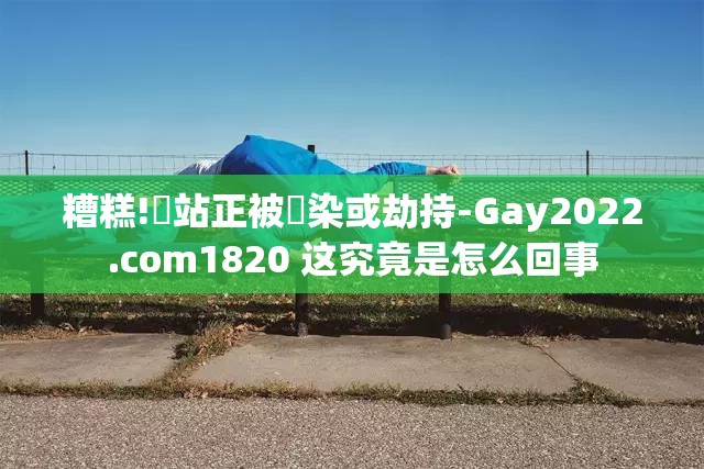 糟糕!網站正被汙染或劫持-Gay2022.com1820 这究竟是怎么回事