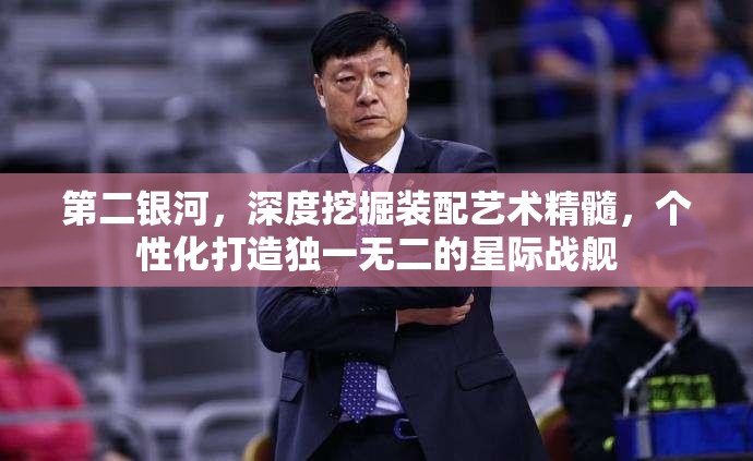 第二银河，深度挖掘装配艺术精髓，个性化打造独一无二的星际战舰