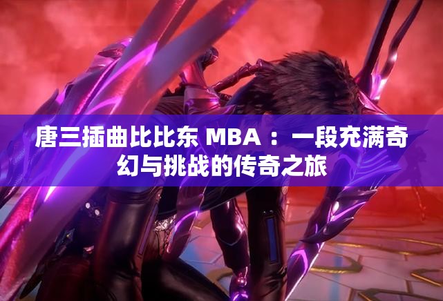 唐三插曲比比东 MBA ：一段充满奇幻与挑战的传奇之旅