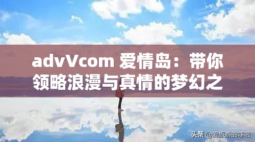 advVcom 爱情岛：带你领略浪漫与真情的梦幻之地