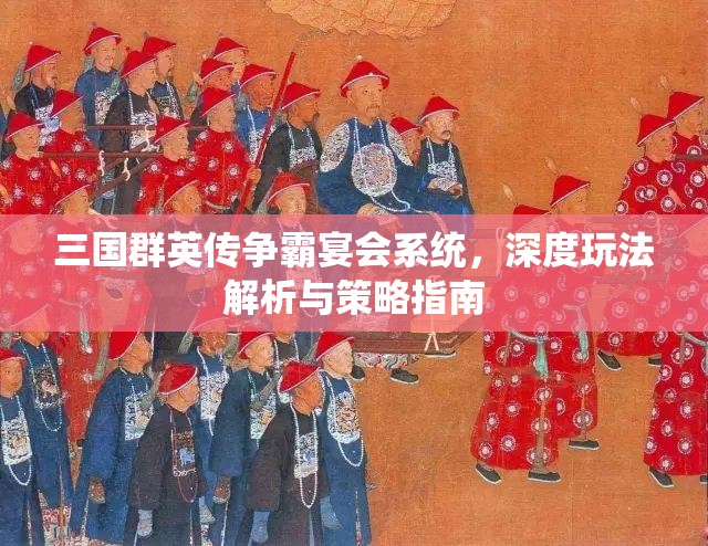 三国群英传争霸宴会系统，深度玩法解析与策略指南