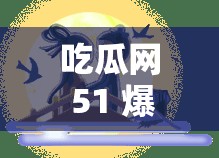 吃瓜网 51 爆料呱呱：带你探索不为人知的新奇事件