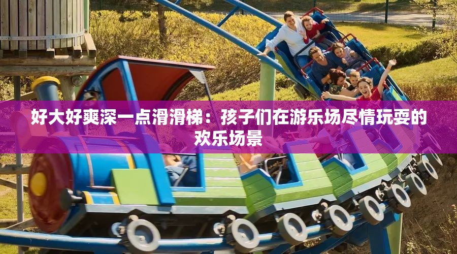 好大好爽深一点滑滑梯：孩子们在游乐场尽情玩耍的欢乐场景