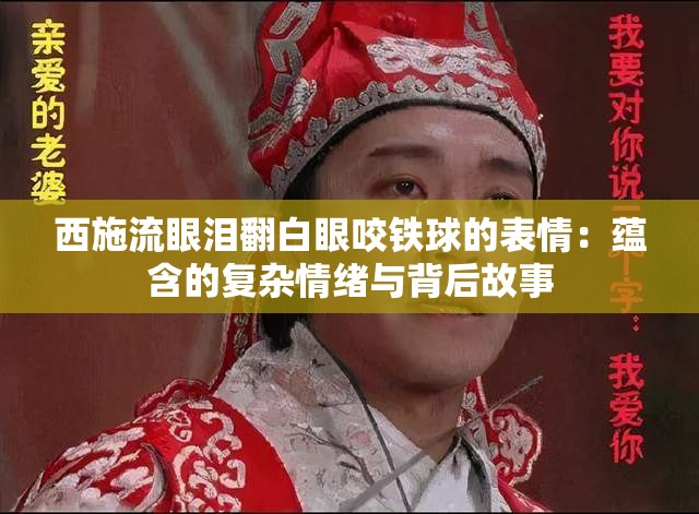 西施流眼泪翻白眼咬铁球的表情：蕴含的复杂情绪与背后故事