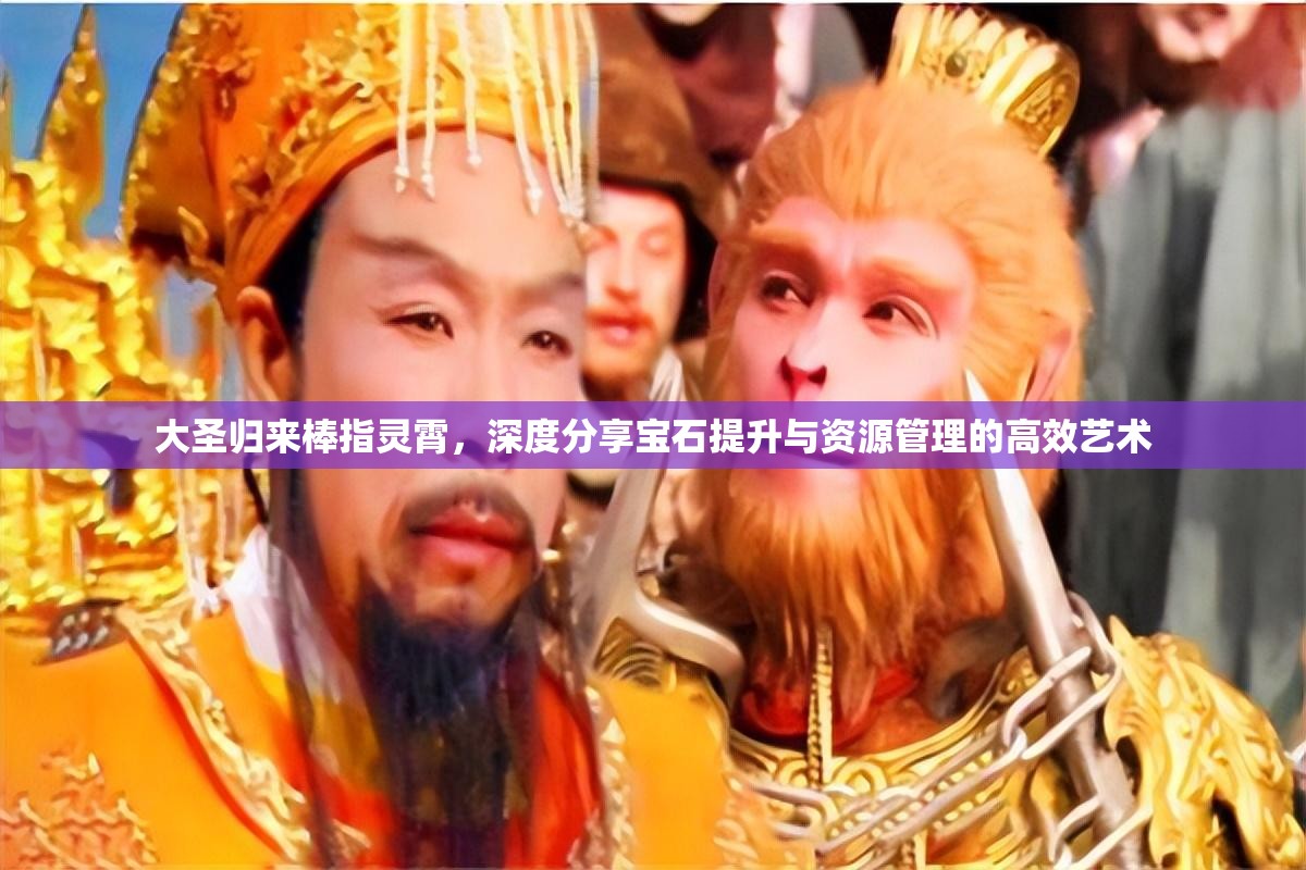 大圣归来棒指灵霄，深度分享宝石提升与资源管理的高效艺术