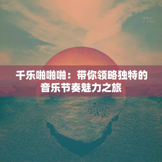 千乐啪啪啪：带你领略独特的音乐节奏魅力之旅