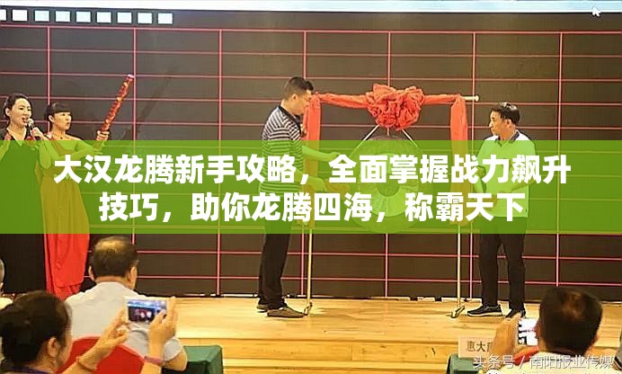 大汉龙腾新手攻略，全面掌握战力飙升技巧，助你龙腾四海，称霸天下