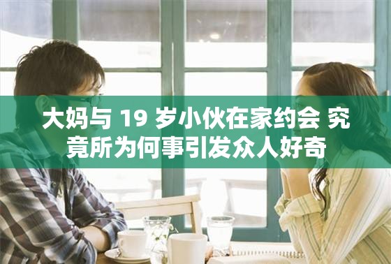 大妈与 19 岁小伙在家约会 究竟所为何事引发众人好奇