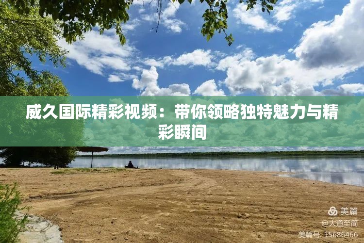 威久国际精彩视频：带你领略独特魅力与精彩瞬间