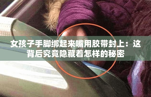 女孩子手脚绑起来嘴用胶带封上：这背后究竟隐藏着怎样的秘密