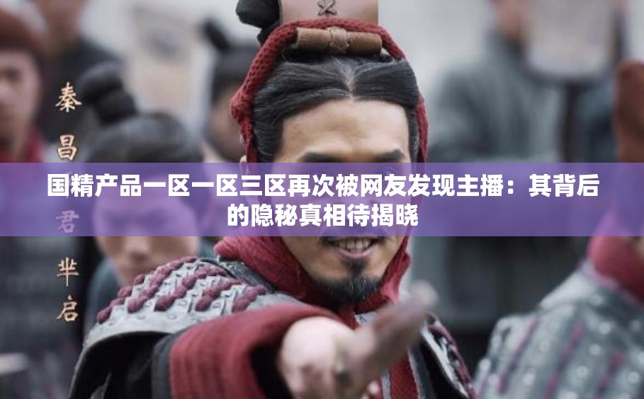 国精产品一区一区三区再次被网友发现主播：其背后的隐秘真相待揭晓