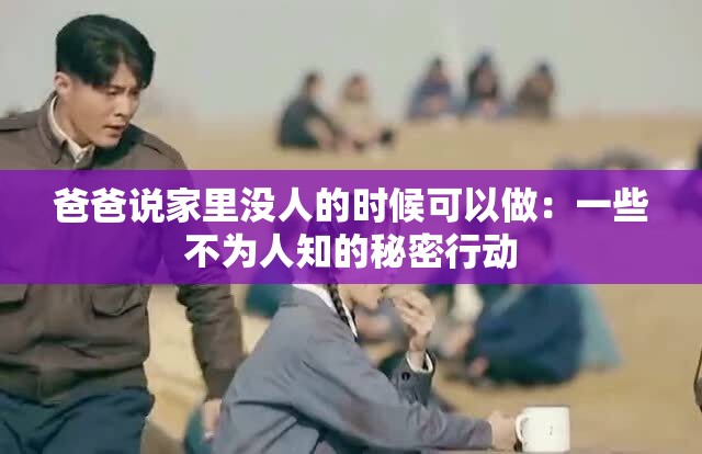 爸爸说家里没人的时候可以做：一些不为人知的秘密行动