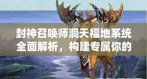 封神召唤师洞天福地系统全面解析，构建专属你的梦幻仙家乐园指南