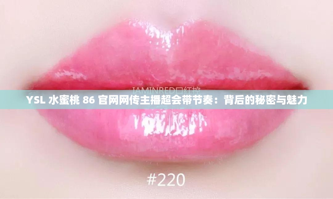 YSL 水蜜桃 86 官网网传主播超会带节奏：背后的秘密与魅力
