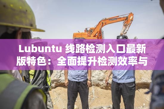 Lubuntu 线路检测入口最新版特色：全面提升检测效率与精准度