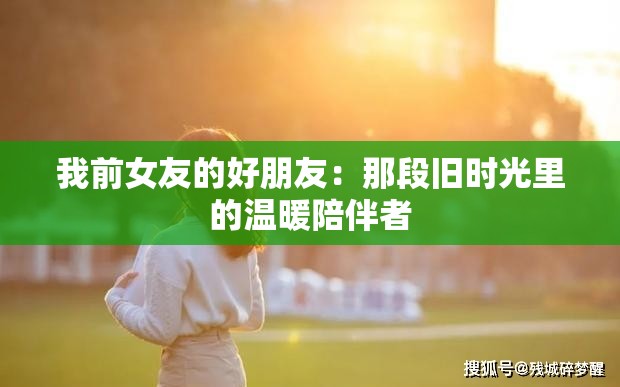 我前女友的好朋友：那段旧时光里的温暖陪伴者