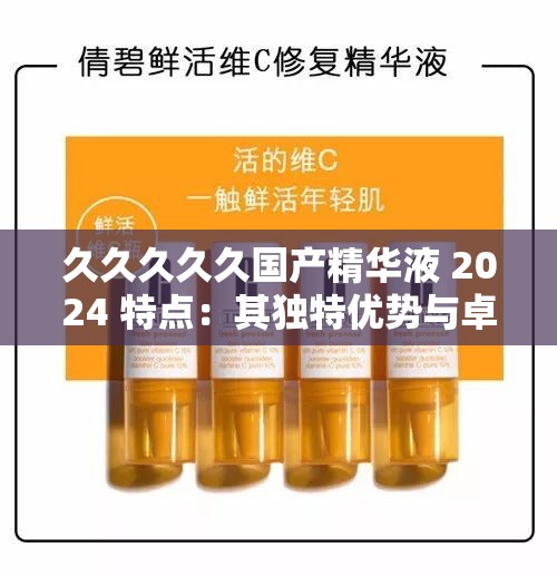 久久久久久国产精华液 2024 特点：其独特优势与卓越品质